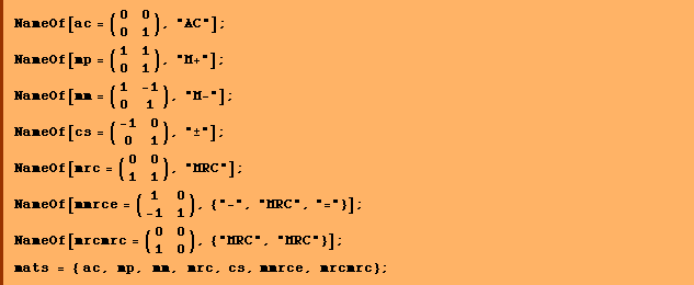 NameOf[ac = (0   0), "AC"] ;               0   1 NameOf[mp = (1   1), "M+"] ;               0   1 NameOf[mm = (1    -1), "M-"] ;               0    1 NameOf[cs = (-1   0 ), "±"] ;               0    1 NameOf[mrc = (0   0), "MRC"] ;                1   1 NameOf[mmrce = (1    0 ), {"-", "MRC", "="}] ;                  -1   1 NameOf[mrcmrc = (0   0), {"MRC", "MRC"}] ;                   1   0 mats = { ac, mp, mm, mrc, cs, mmrce, mrcmrc} ; 