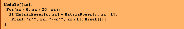 Module[{zz},  For[zz = 0, zz < 20, zz ++,  If[MatrixPower[c, zz] == MatrixPower[c, zz + 1], Print["c^", zz, "==c^", zz + 1] ; Break[]]] ]